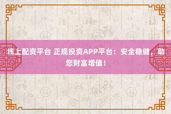 线上配资平台 正规投资APP平台：安全稳健，助您财富增值！