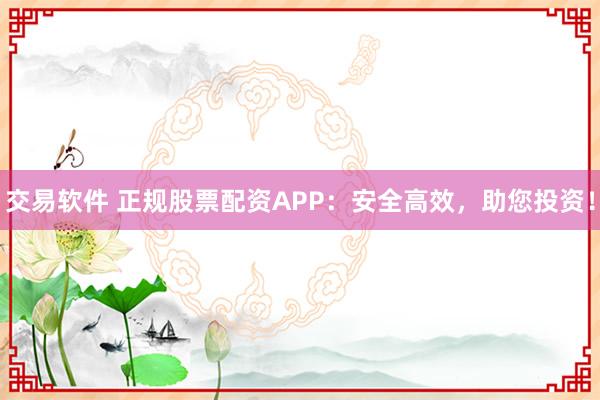 交易软件 正规股票配资APP：安全高效，助您投资！