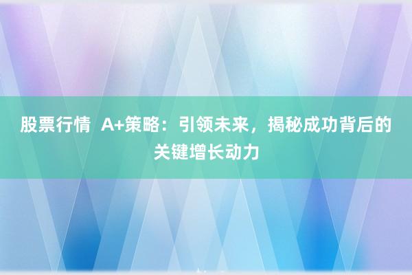 股票行情  A+策略：引领未来，揭秘成功背后的关键增长动力