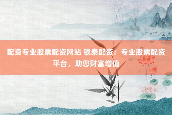 配资专业股票配资网站 银泰配资：专业股票配资平台，助您财富增值