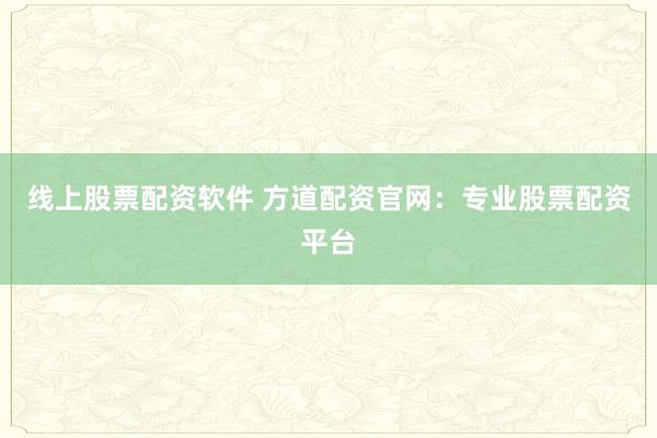 线上股票配资软件 方道配资官网：专业股票配资平台