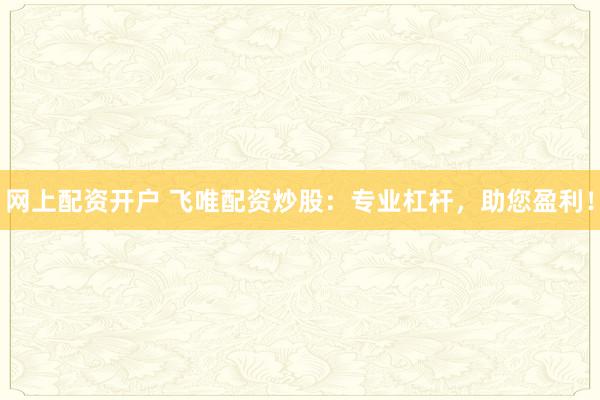 网上配资开户 飞唯配资炒股：专业杠杆，助您盈利！