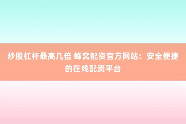 炒股杠杆最高几倍 蜂窝配资官方网站：安全便捷的在线配资平台