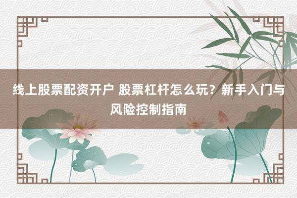 线上股票配资开户 股票杠杆怎么玩？新手入门与风险控制指南
