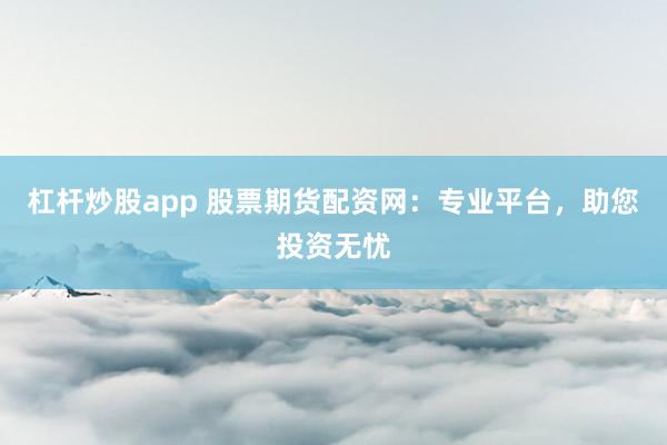 杠杆炒股app 股票期货配资网：专业平台，助您投资无忧