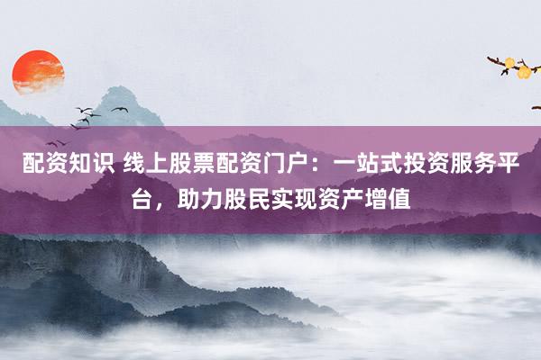 配资知识 线上股票配资门户：一站式投资服务平台，助力股民实现资产增值