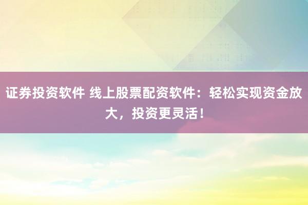 证券投资软件 线上股票配资软件：轻松实现资金放大，投资更灵活！