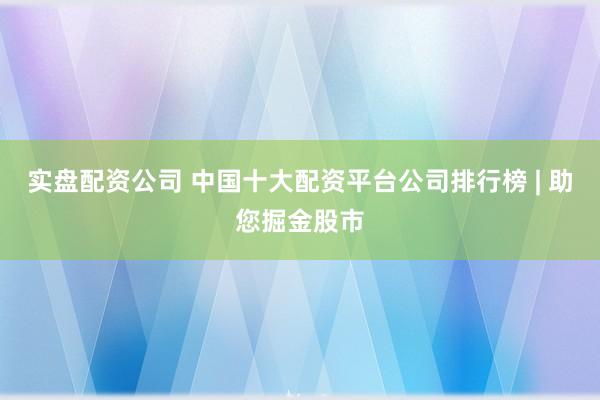 实盘配资公司 中国十大配资平台公司排行榜 | 助您掘金股市