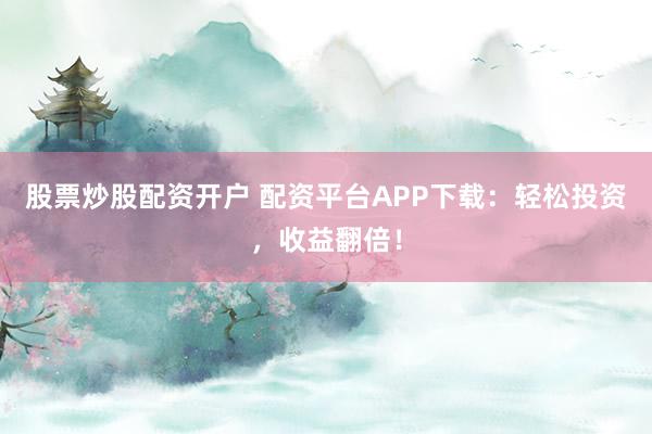 股票炒股配资开户 配资平台APP下载：轻松投资，收益翻倍！