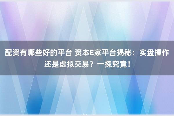 配资有哪些好的平台 资本E家平台揭秘：实盘操作还是虚拟交易？一探究竟！