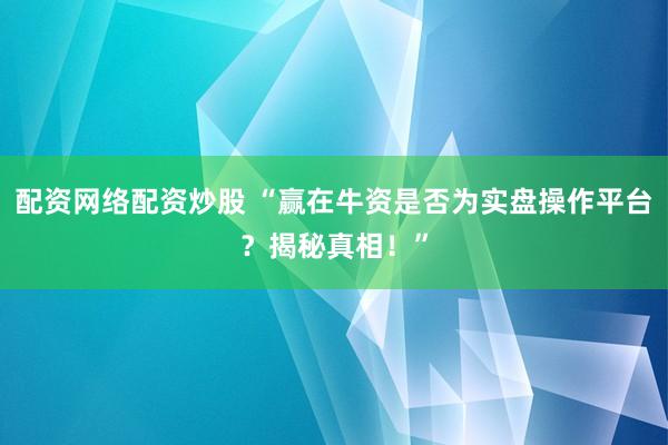 配资网络配资炒股 “赢在牛资是否为实盘操作平台？揭秘真相！”