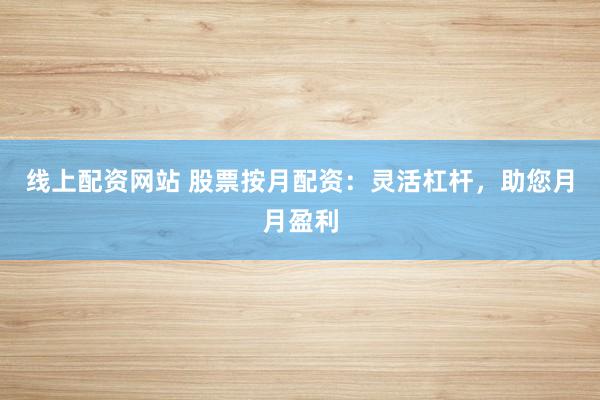 线上配资网站 股票按月配资：灵活杠杆，助您月月盈利