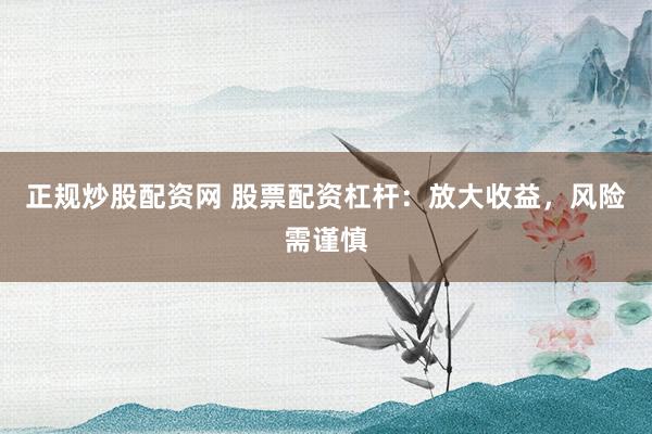 正规炒股配资网 股票配资杠杆：放大收益，风险需谨慎