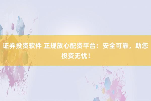证券投资软件 正规放心配资平台：安全可靠，助您投资无忧！