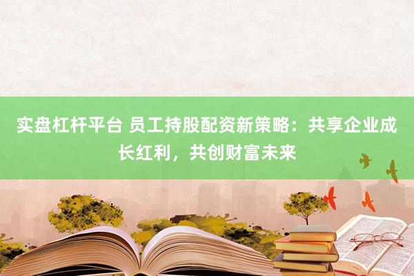 实盘杠杆平台 员工持股配资新策略：共享企业成长红利，共创财富未来