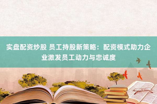 实盘配资炒股 员工持股新策略：配资模式助力企业激发员工动力与忠诚度