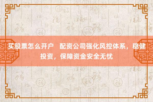 买股票怎么开户   配资公司强化风控体系，稳健投资，保障资金安全无忧