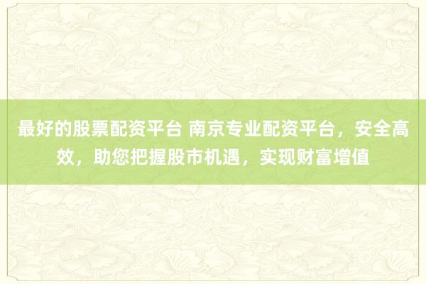 最好的股票配资平台 南京专业配资平台，安全高效，助您把握股市机遇，实现财富增值