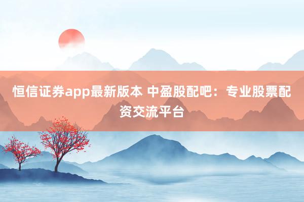 恒信证券app最新版本 中盈股配吧：专业股票配资交流平台