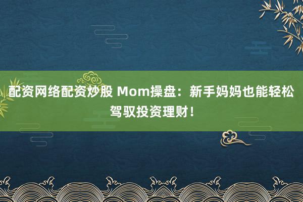 配资网络配资炒股 Mom操盘：新手妈妈也能轻松驾驭投资理财！