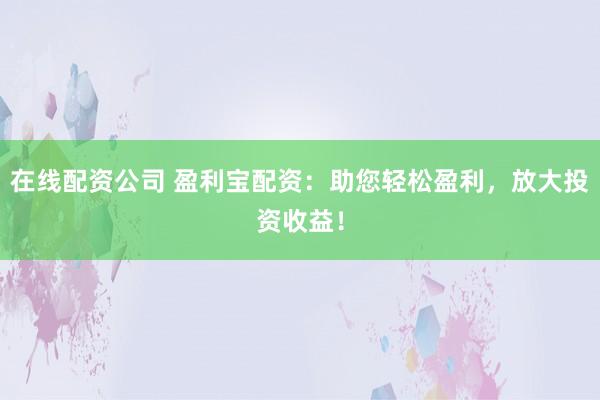 在线配资公司 盈利宝配资：助您轻松盈利，放大投资收益！