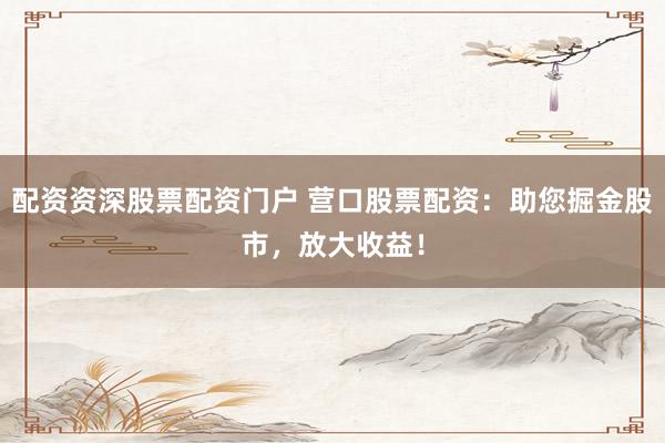 配资资深股票配资门户 营口股票配资：助您掘金股市，放大收益！