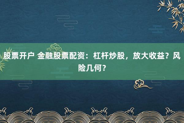 股票开户 金融股票配资：杠杆炒股，放大收益？风险几何？