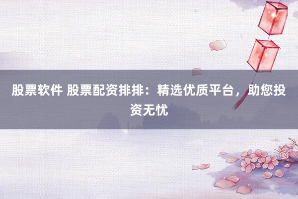 股票软件 股票配资排排：精选优质平台，助您投资无忧