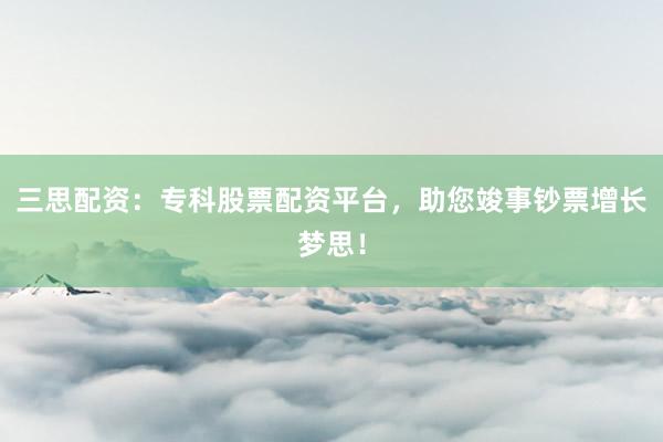 三思配资:专科股票配资平台,助您竣事钞票增长梦思!