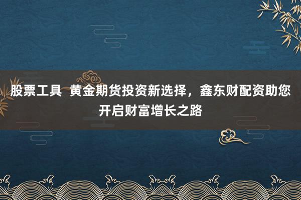 股票工具  黄金期货投资新选择，鑫东财配资助您开启财富增长之路