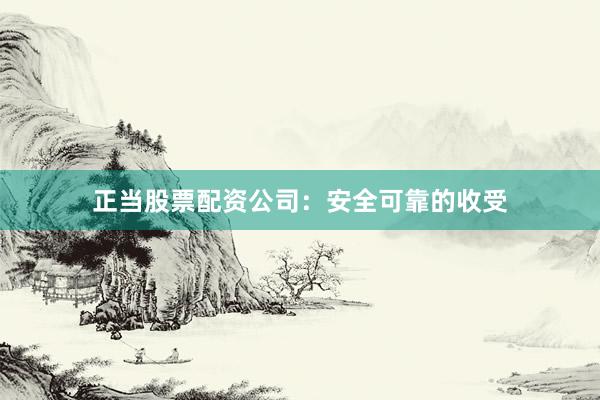 正当股票配资公司：安全可靠的收受