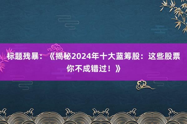 标题残暴：《揭秘2024年十大蓝筹股：这些股票你不成错过！》