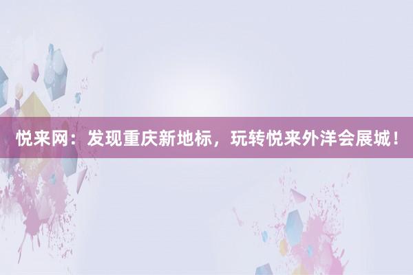 悦来网：发现重庆新地标，玩转悦来外洋会展城！