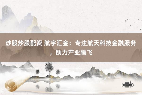炒股炒股配资 航宇汇金：专注航天科技金融服务，助力产业腾飞