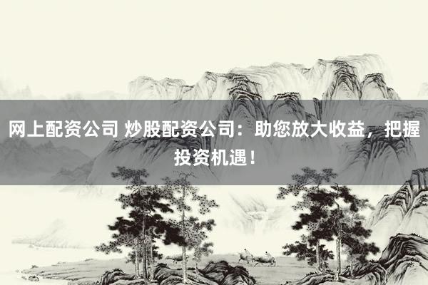 网上配资公司 炒股配资公司：助您放大收益，把握投资机遇！