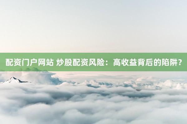 配资门户网站 炒股配资风险：高收益背后的陷阱？