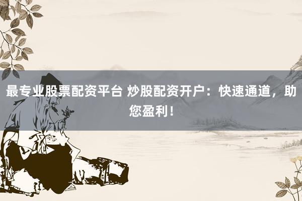 最专业股票配资平台 炒股配资开户：快速通道，助您盈利！