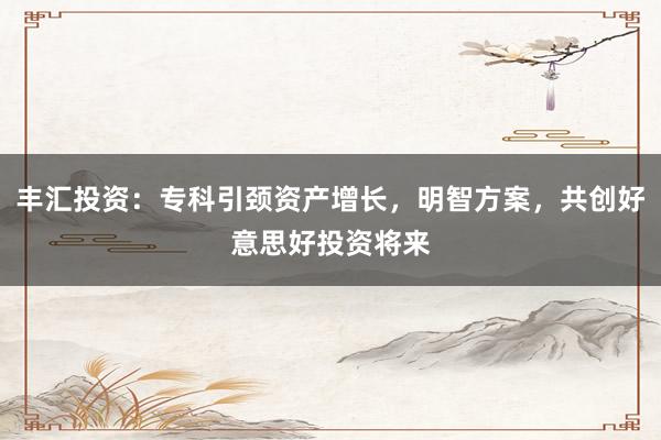丰汇投资:专科引颈资产增长,明智方案,共创好意思好投资将来