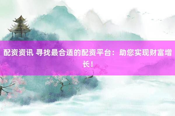 配资资讯 寻找最合适的配资平台：助您实现财富增长！