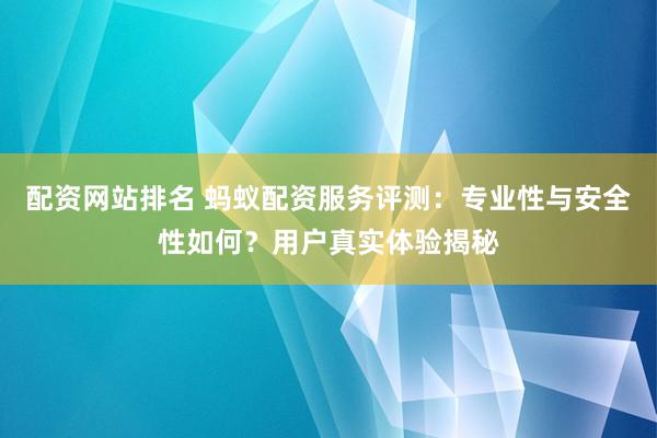 配资网站排名 蚂蚁配资服务评测：专业性与安全性如何？用户真实体验揭秘