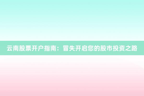 云南股票开户指南：冒失开启您的股市投资之路