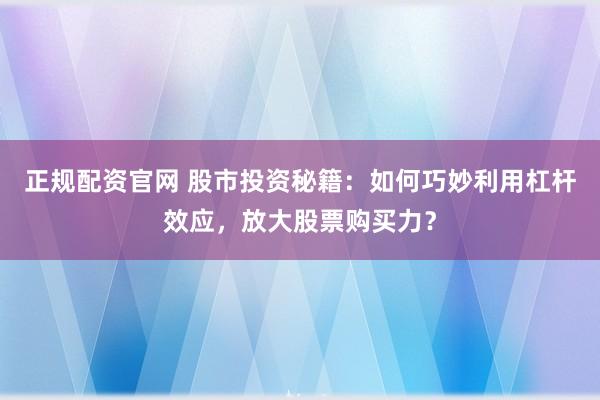 正规配资官网 股市投资秘籍：如何巧妙利用杠杆效应，放大股票购买力？