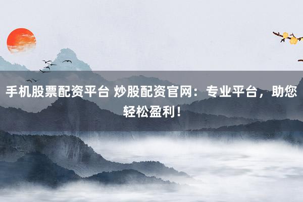 手机股票配资平台 炒股配资官网：专业平台，助您轻松盈利！