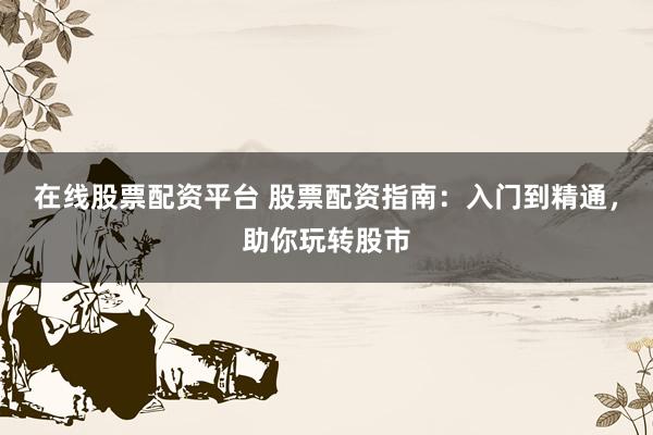 在线股票配资平台 股票配资指南：入门到精通，助你玩转股市