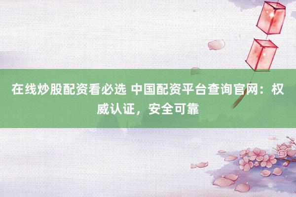 在线炒股配资看必选 中国配资平台查询官网:权威认证,安全可靠