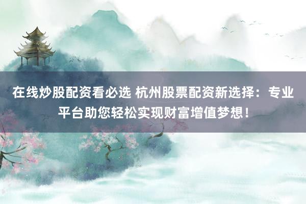 在线炒股配资看必选 杭州股票配资新选择:专业平台助您轻松实现财富增值梦想!