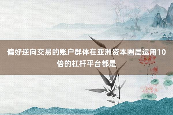偏好逆向交易的账户群体在亚洲资本圈层运用10倍的杠杆平台都是