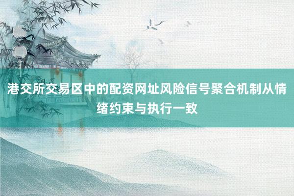 港交所交易区中的配资网址风险信号聚合机制从情绪约束与执行一致