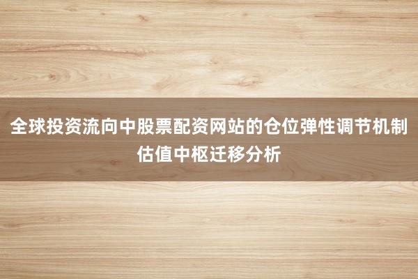 全球投资流向中股票配资网站的仓位弹性调节机制估值中枢迁移分析