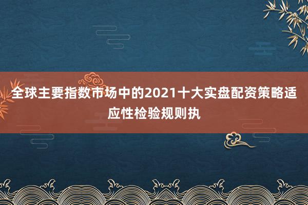 全球主要指数市场中的2021十大实盘配资策略适应性检验规则执
